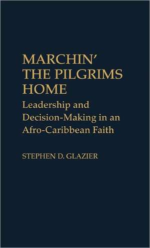 Marchin' the Pilgrims Home: Leadership and Decision-Making in an Afro-Caribbean Faith de Stephen D. Glazier