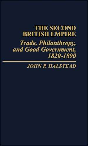 The Second British Empire: Trade, Philanthropy, and Good Government, 1820-1890 de John P. Halstead