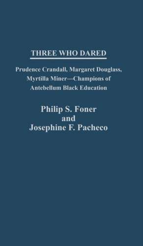 Three Who Dared: Prudence Crandall, Margaret Douglass, Myrtilla Miner--Champions of Antebellum Black Education de Philip Sheldon Foner