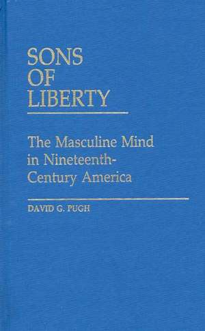 Sons of Liberty: The Masculine Mind in Nineteenth-Century America de David G. Pugh