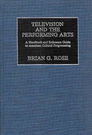 Television and the Performing Arts: A Handbook and Reference Guide to American Cultural Programming de Brian Geoffrey Rose