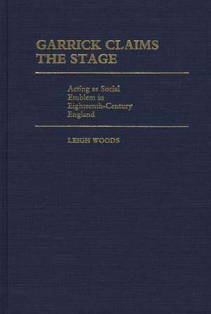 Garrick Claims the Stage: Acting as Social Emblem in Eighteenth-Century England de Leigh A. Woods