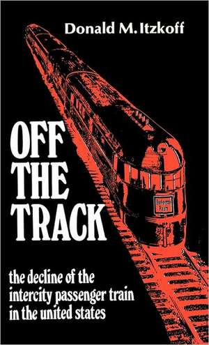 Off the Track: The Decline of the Intercity Passenger Train in the United States de Donald M. Itzkoff