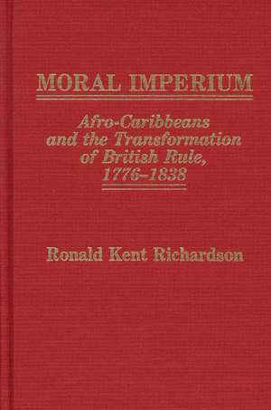 Moral Imperium: Afro-Caribbeans and the Transformation of British Rule, 1776-1838 de Ronald Kent Richardson