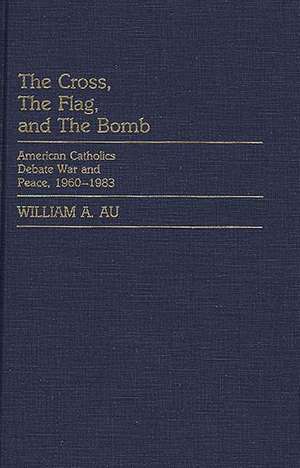 The Cross, the Flag, and the Bomb: American Catholics Debate War and Peace, 1960-1983 de William A. Au