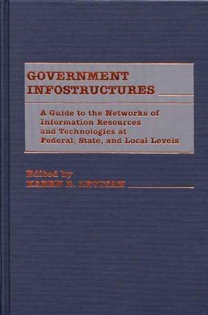 Government Infostructures: A Guide to the Networks of Information Resources and Technologies at Federal, State, and Local Levels de Karen Levitan