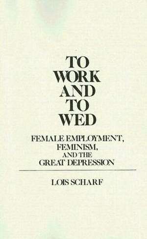 To Work and to Wed: Female Employment, Feminism, and the Great Depression de Lois Scharf