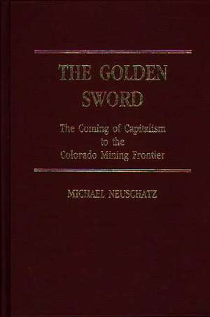 The Golden Sword: The Coming of Capitalism to the Colorado Mining Frontier de Michael Neuschatz