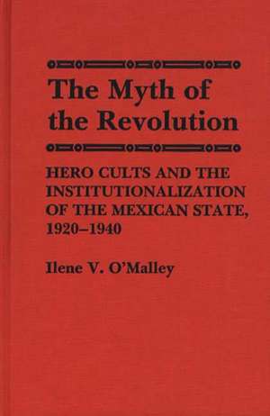 The Myth of Revolution: Hero Cults and the Institutionalization of the Mexican State, 1920-1940 de Ilene V. O'Malley