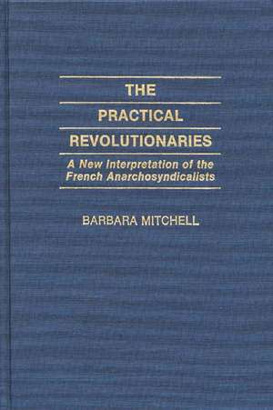 Practical Revolutionaries: A New Interpretation of the French Anarchosyndicalists de Barbara Mitchell