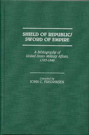 Shield of Republic/Sword of Empire: A Bibliography of United States Military Affairs, 1783-1846 de John C. Fredriksen