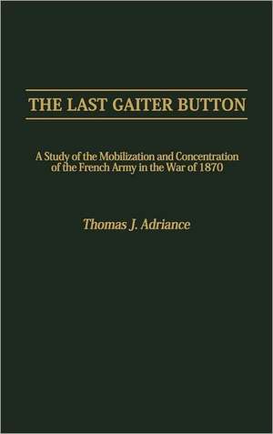 The Last Gaiter Button: A Study of the Mobilization and Concentration of the French Army in the War of 1870 de Thomas J. Adriance