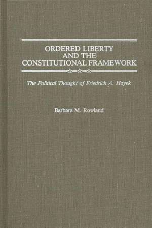 Ordered Liberty and the Constitutional Framework: The Political Thought of Friedrich A. Hayek de Barbara Mehl Rowland