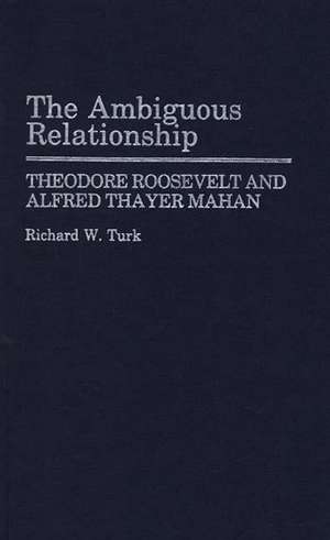 The Ambiguous Relationship: Theodore Roosevelt and Alfred Thayer Mahan de Richard W. Turk