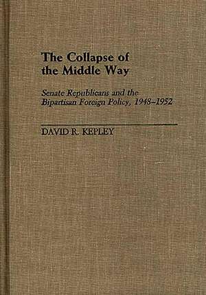 The Collapse of the Middle Way: Senate Republicans and the Bipartisan Foreign Policy, 1948-1952 de David Kepley