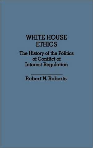 White House Ethics: The History of the Politics of Conflict of Interest Regulation de Robert North Roberts