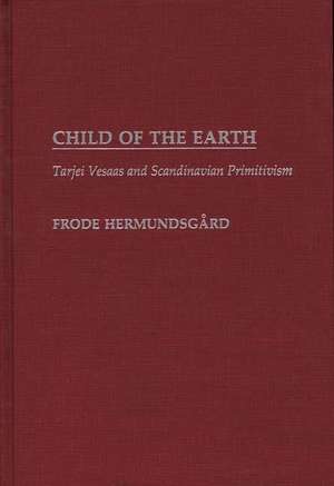 Child of the Earth: Tarjei Vesaas and Scandinavian Primitivism de Frode Hermundsgard