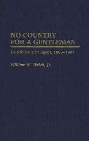 No Country for a Gentleman: British Rule in Egypt, 1883-1907 de William M. Welch