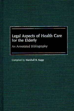 Legal Aspects of Health Care for the Elderly: An Annotated Bibliography de Marshall Kapp