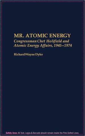 Mr. Atomic Energy: Congressman Chet Holifield and Atomic Energy Affairs, 1945-1974 de Richard Wayne Dyke