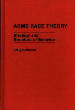 Arms Race Theory: Strategy and Structure of Behavior de Craig Etcheson