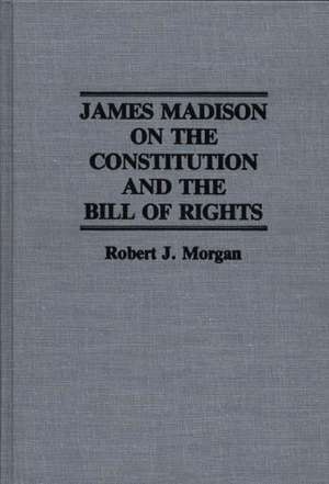 James Madison on the Constitution and the Bill of Rights de Robert Morgan