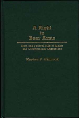 A Right to Bear Arms: State and Federal Bills of Rights and Constitutional Guarantees de Stephen P. Halbrook