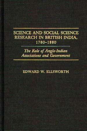 Science and Social Science Research in British India, 1780-1880: The Role of Anglo-Indian Associations and Government de Edward W. Ellsworth