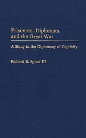 Prisoners, Diplomats, and the Great War: A Study in the Diplomacy of Captivity de Richard Speed