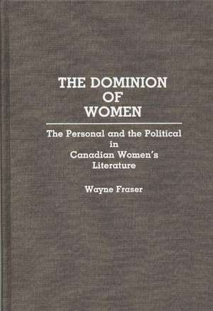 The Dominion of Women: The Personal and the Political in Canadian Women's Literature de Wayne Fraser