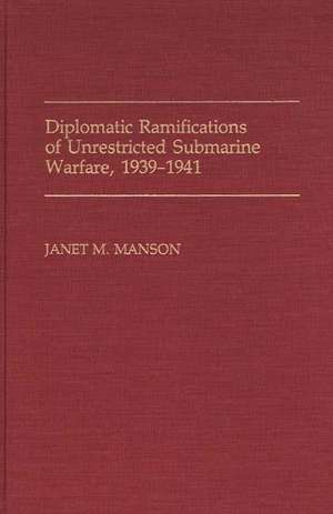 Diplomatic Ramifications of Unrestricted Submarine Warfare, 1939-1941 de Janet Manson