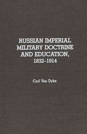 Russian Imperial Military Doctrine and Education, 1832-1914 de Carl Van Dyke