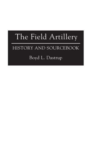 The Field Artillery: History and Sourcebook de Boyd L. Dastrup