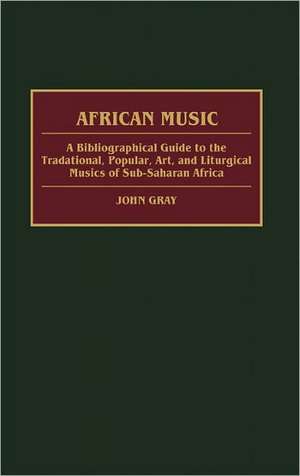 African Music: A Bibliographical Guide to the Traditional, Popular, Art, and Liturgical Musics of Sub-Saharan Africa de John Gray