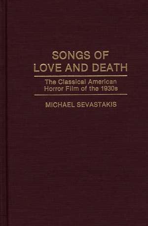 Songs of Love and Death: The Classical American Horror Film of the 1930s de Michael Sevastakis