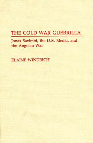 The Cold War Guerrilla: Jonas Savimbi, the U.S. Media and the Angolan War de Elaine Windrich