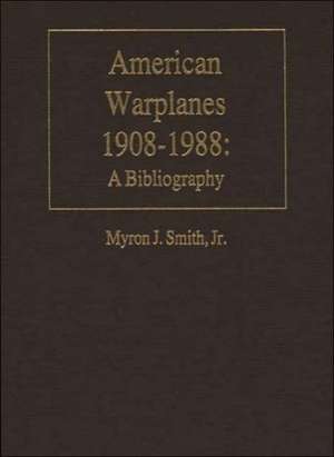 American Warplanes, 1908-1988: A Bibliography de Myron J. Smith