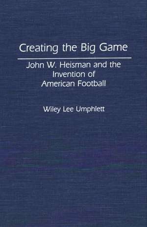 Creating the Big Game: John W. Heisman and the Invention of American Football de Wiley L. Umphlett