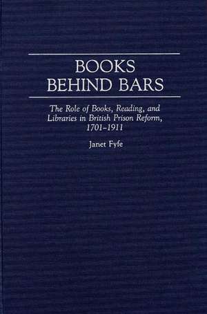 Books Behind Bars: The Role of Books, Reading, and Libraries in British Prison Reform, 1701-1911 de Janet Fyfe