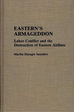 Eastern's Armageddon: Labor Conflict and the Destruction of Eastern Airlines de Martha D. Saunders