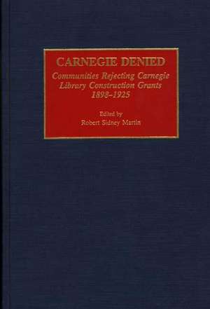 Carnegie Denied: Communities Rejecting Carnegie Library Construction Grants, 1898-1925 de Robert Martin