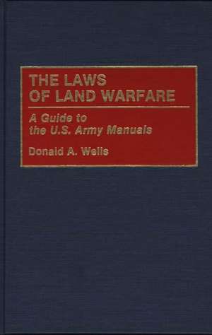 The Laws of Land Warfare: A Guide to the U.S. Army Manuals de Donald A. Wells