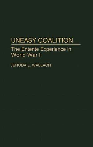 Uneasy Coalition: The Entente Experience in World War I de Jehuda L Wallach