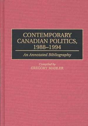 Contemporary Canadian Politics, 1988-1994: An Annotated Bibliography de Gregory Mahler