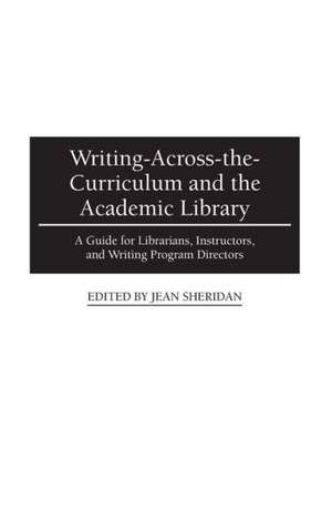 Writing-Across-the-Curriculum and the Academic Library: A Guide for Librarians, Instructors, and Writing Program Directors de Jean Sheridan