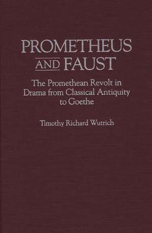 Prometheus and Faust: The Promethean Revolt in Drama from Classical Antiquity to Goethe de Timothy R. Wutrich