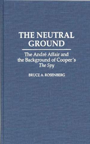 The Neutral Ground: The Andre Affair and the Background of Cooper's The Spy de Bruce A. Rosenberg