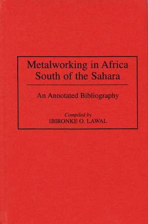 Metalworking in Africa South of the Sahara: An Annotated Bibliography de Ibironke Lawal