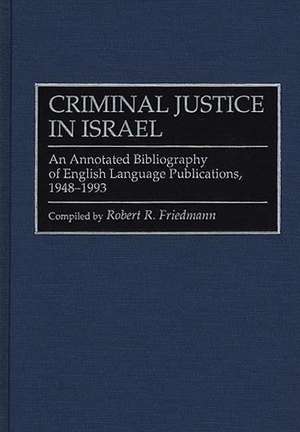 Criminal Justice In Israel: An Annotated Bibliography of English Language Publications, 1948-1993 de Robert R. Friedmann