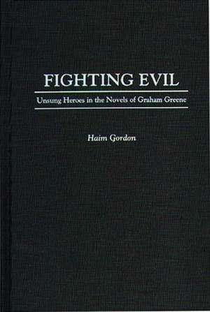 Fighting Evil: Unsung Heroes in the Novels of Graham Greene de Haim Gordon